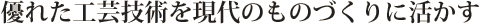 優れた工芸技術を現代のものづくりに活かす