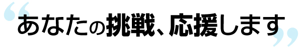 あなたの挑戦、応援します