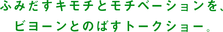 ふみだすキモチとモチベーションを、ビヨーンとのばすトークショー。